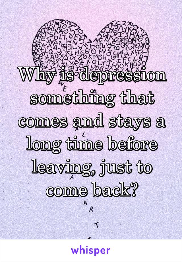 Why is depression something that comes and stays a long time before leaving, just to come back?