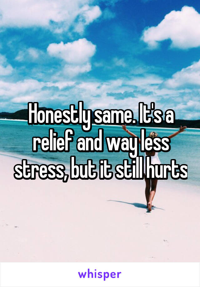 Honestly same. It's a relief and way less stress, but it still hurts