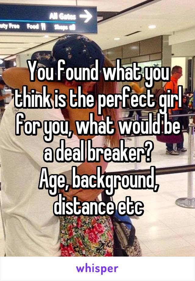 You found what you think is the perfect girl for you, what would be a deal breaker?
Age, background, distance etc