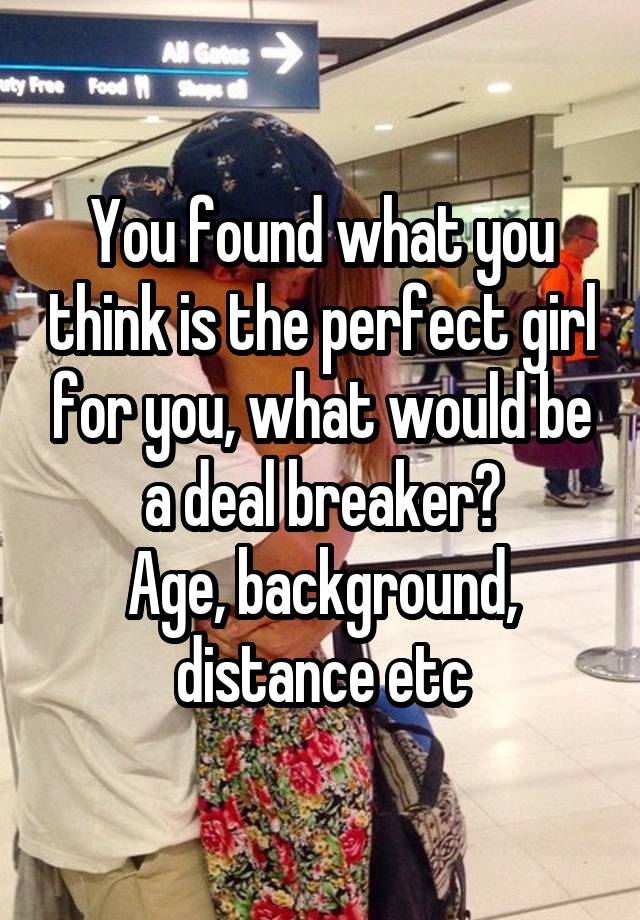 You found what you think is the perfect girl for you, what would be a deal breaker?
Age, background, distance etc