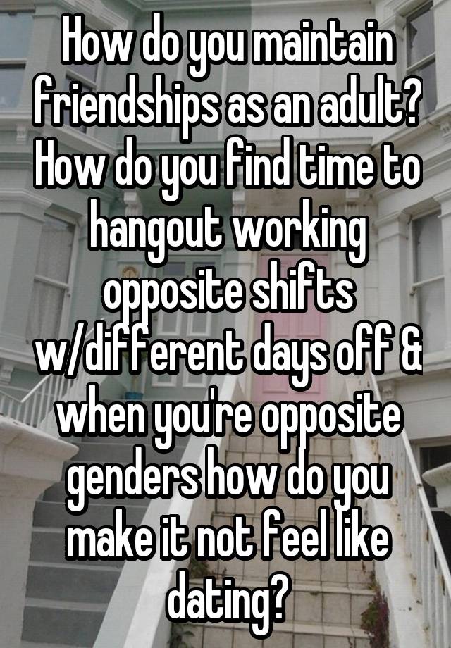 How do you maintain friendships as an adult? How do you find time to hangout working opposite shifts w/different days off & when you're opposite genders how do you make it not feel like dating?