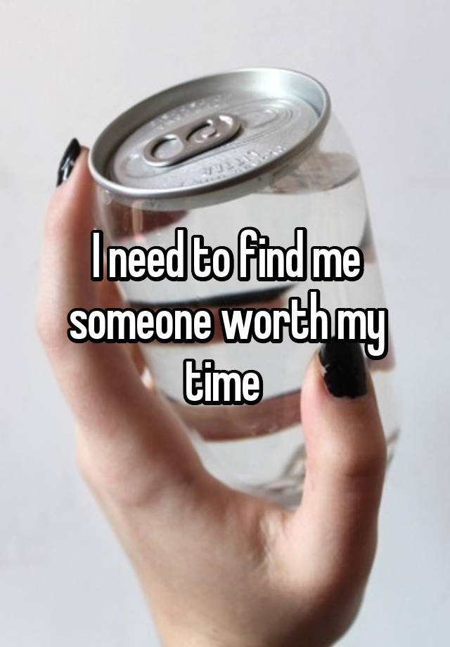 I need to find me someone worth my time 