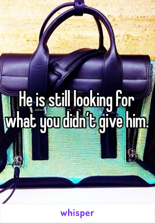 He is still looking for what you didn’t give him.