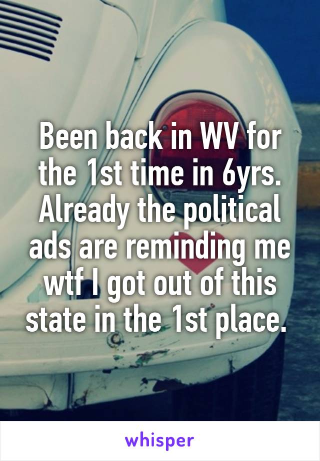 Been back in WV for the 1st time in 6yrs. Already the political ads are reminding me wtf I got out of this state in the 1st place. 