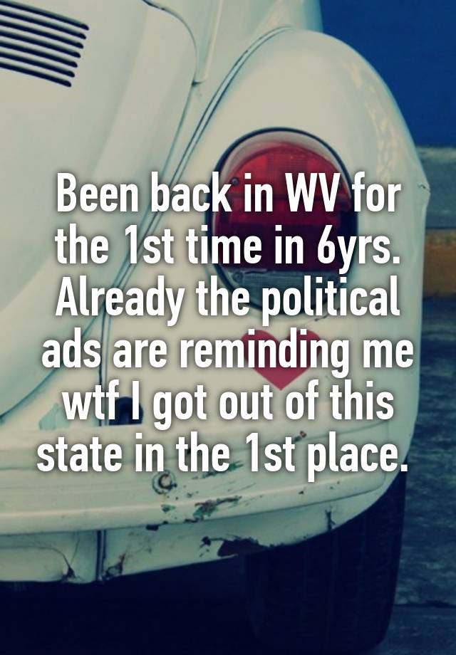 Been back in WV for the 1st time in 6yrs. Already the political ads are reminding me wtf I got out of this state in the 1st place. 