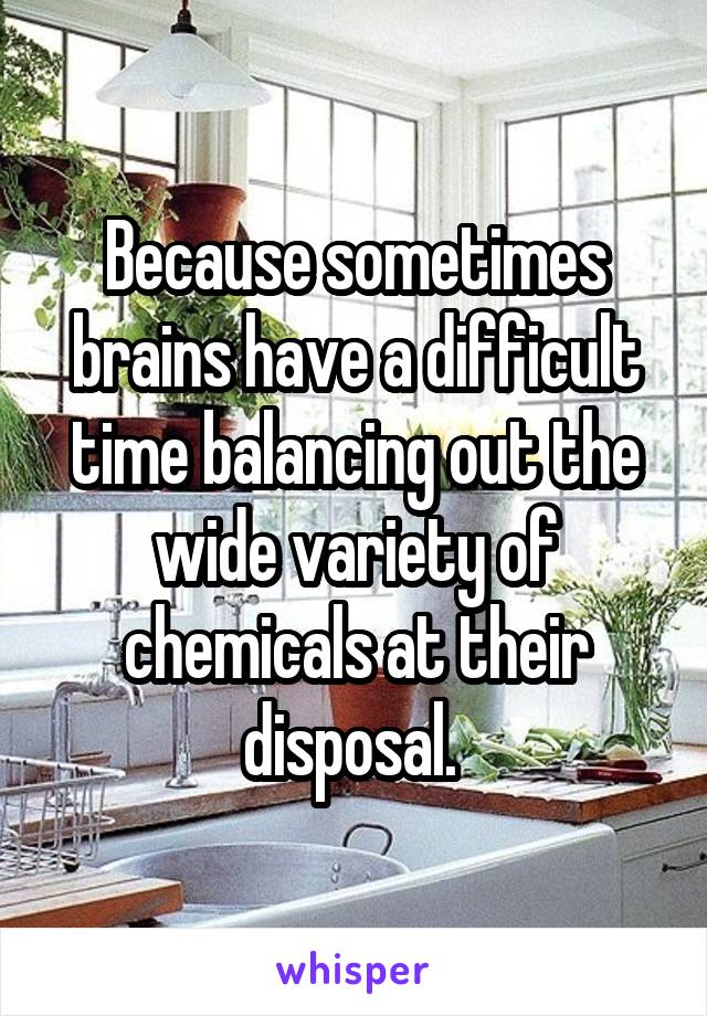 Because sometimes brains have a difficult time balancing out the wide variety of chemicals at their disposal. 