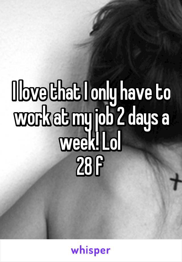 I love that I only have to work at my job 2 days a week! Lol 
28 f 