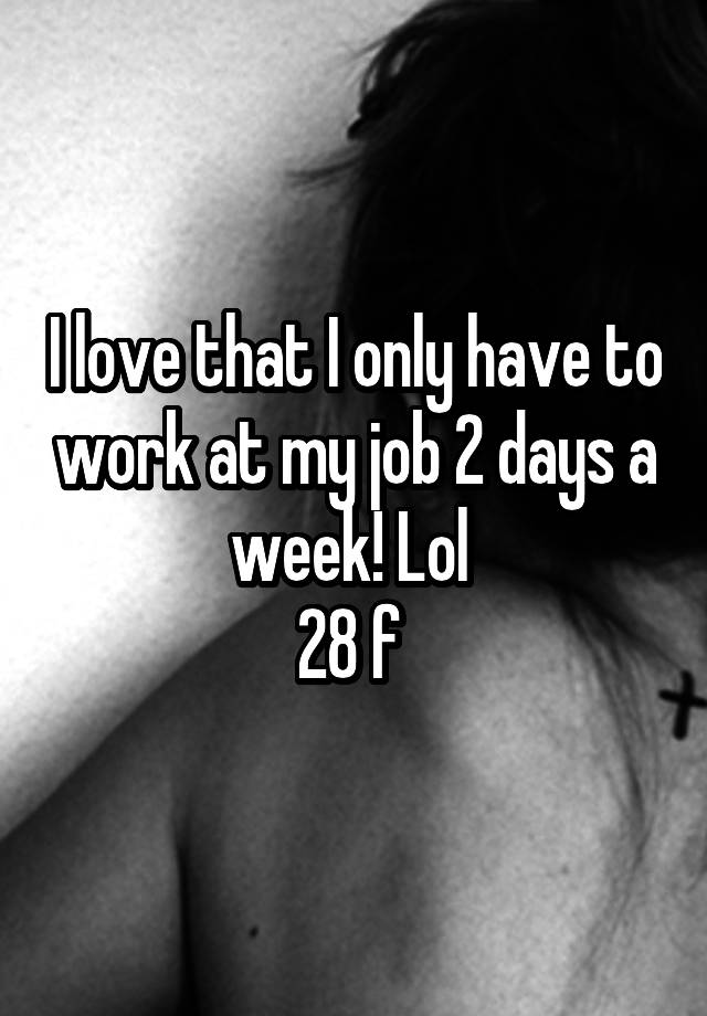 I love that I only have to work at my job 2 days a week! Lol 
28 f 