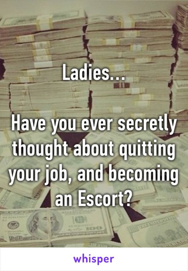 Ladies…

Have you ever secretly thought about quitting your job, and becoming 
an Escort?