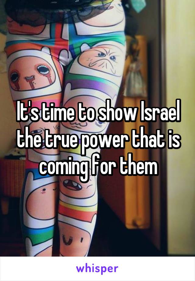 It's time to show Israel the true power that is coming for them