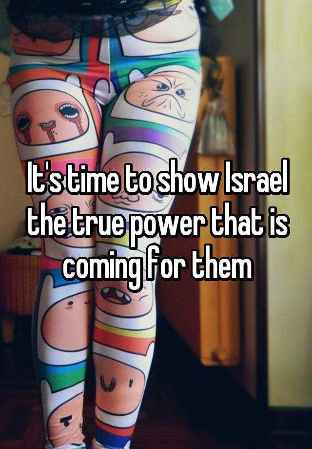 It's time to show Israel the true power that is coming for them