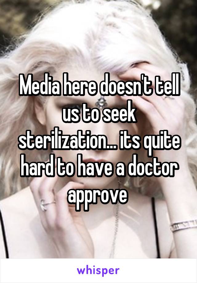 Media here doesn't tell us to seek sterilization... its quite hard to have a doctor approve 