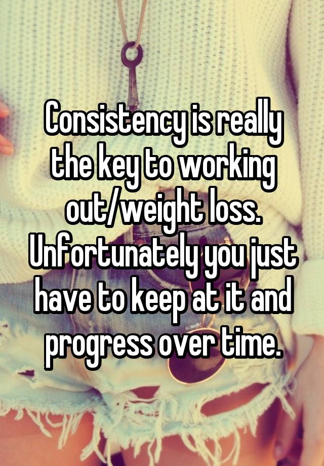 Consistency is really the key to working out/weight loss. Unfortunately you just have to keep at it and progress over time.