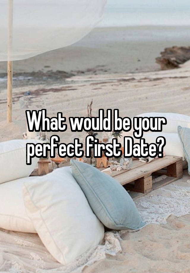 What would be your perfect first Date?