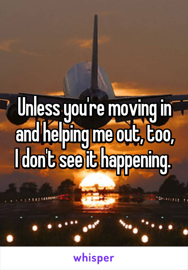 Unless you're moving in and helping me out, too, I don't see it happening. 