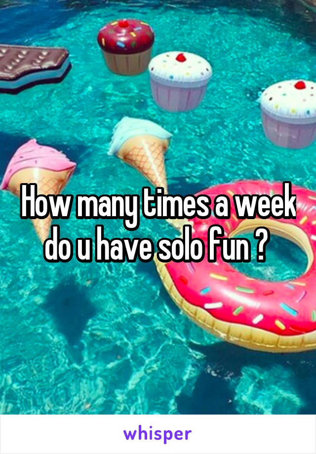 How many times a week do u have solo fun ? 