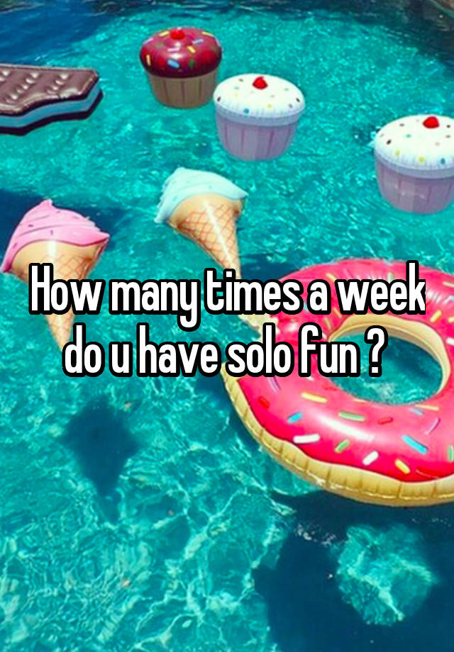 How many times a week do u have solo fun ? 