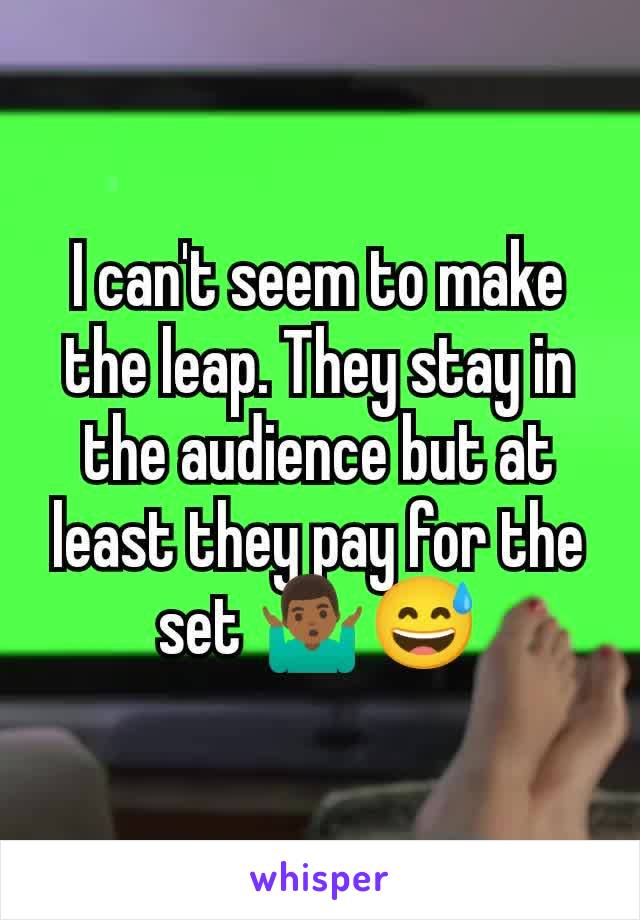 I can't seem to make the leap. They stay in the audience but at least they pay for the set 🤷🏾‍♂️😅