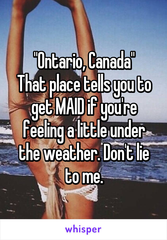 "Ontario, Canada"
That place tells you to get MAID if you're feeling a little under the weather. Don't lie to me.