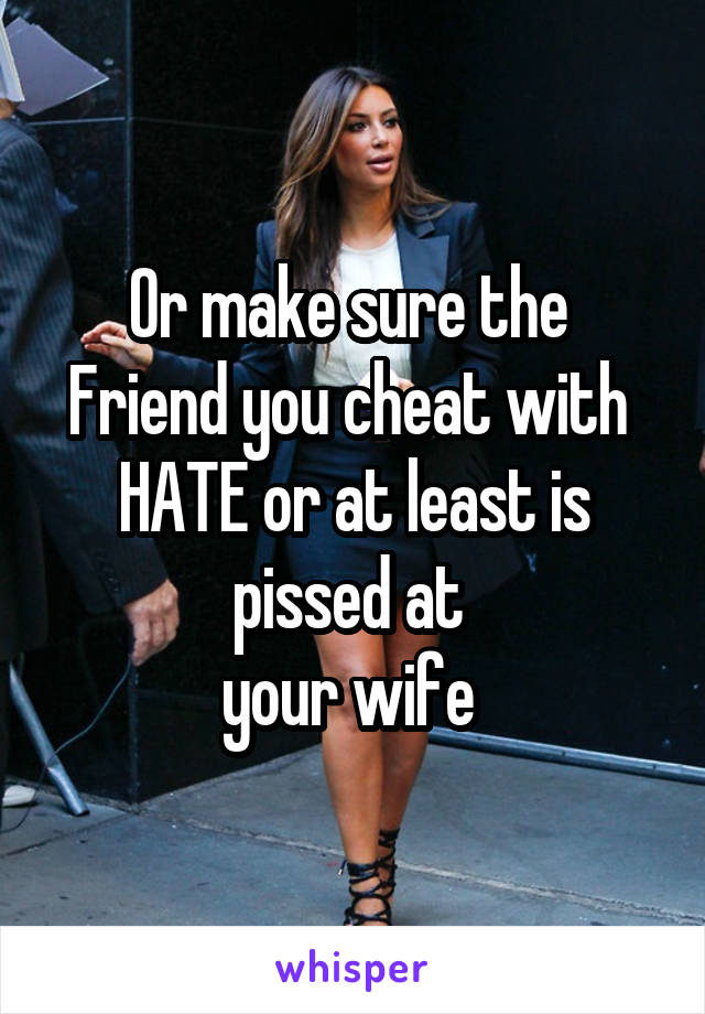 Or make sure the 
Friend you cheat with 
HATE or at least is pissed at 
your wife 