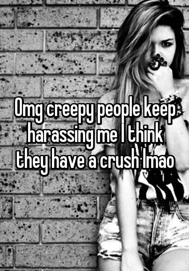 Omg creepy people keep harassing me I think they have a crush lmao