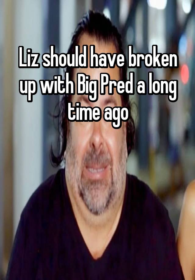 Liz should have broken up with Big Pred a long time ago



