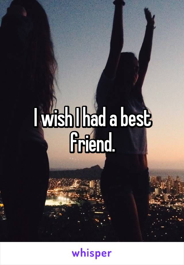 I wish I had a best friend.