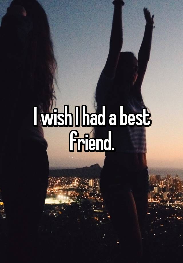 I wish I had a best friend.