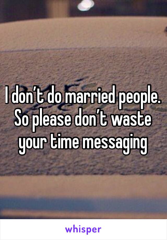 I don’t do married people. So please don’t waste your time messaging 