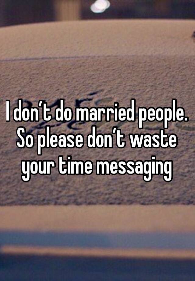 I don’t do married people. So please don’t waste your time messaging 