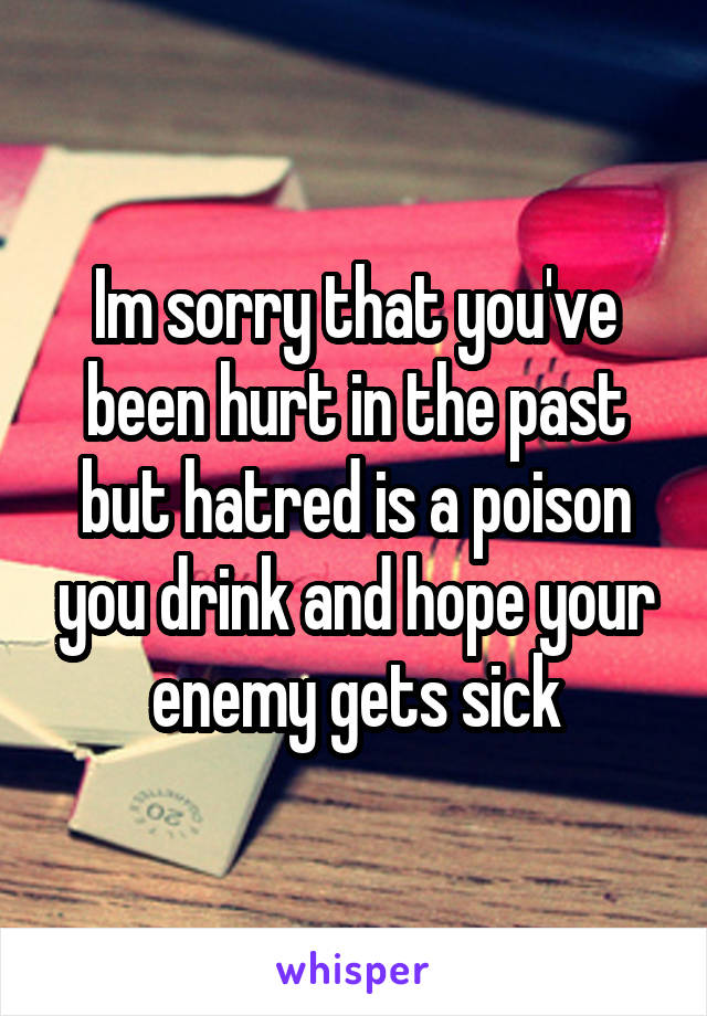 Im sorry that you've been hurt in the past but hatred is a poison you drink and hope your enemy gets sick