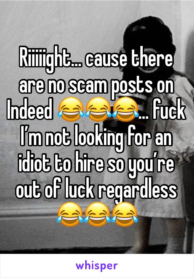 Riiiiight… cause there are no scam posts on Indeed 😂😂😂… fuck I’m not looking for an idiot to hire so you’re out of luck regardless 😂😂😂