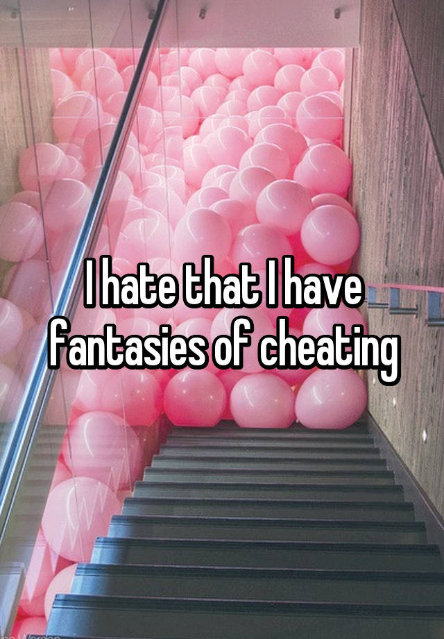 I hate that I have fantasies of cheating