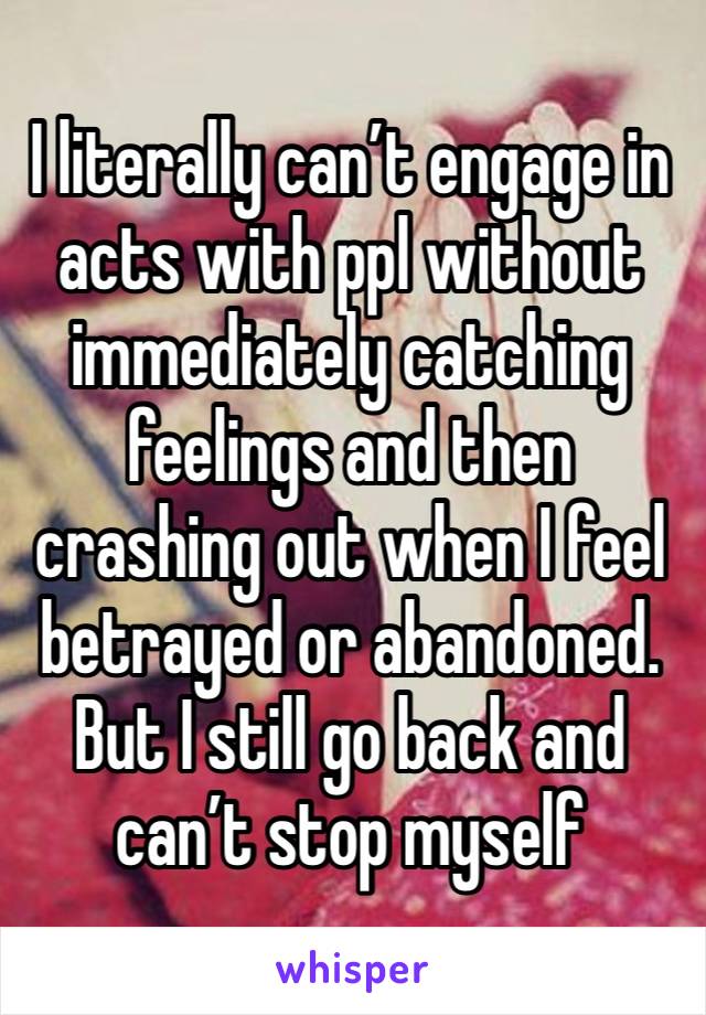 I literally can’t engage in acts with ppl without immediately catching feelings and then crashing out when I feel betrayed or abandoned. But I still go back and can’t stop myself 