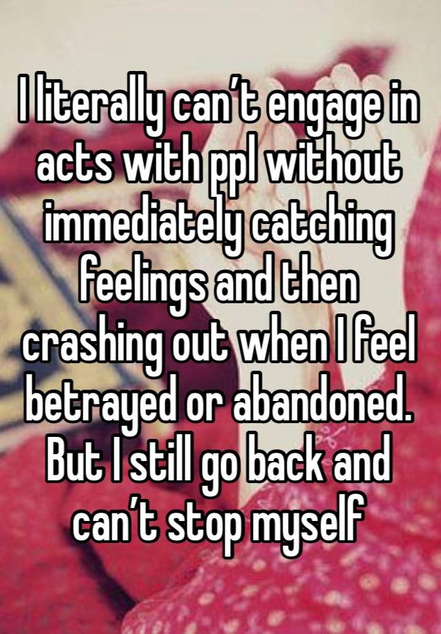 I literally can’t engage in acts with ppl without immediately catching feelings and then crashing out when I feel betrayed or abandoned. But I still go back and can’t stop myself 