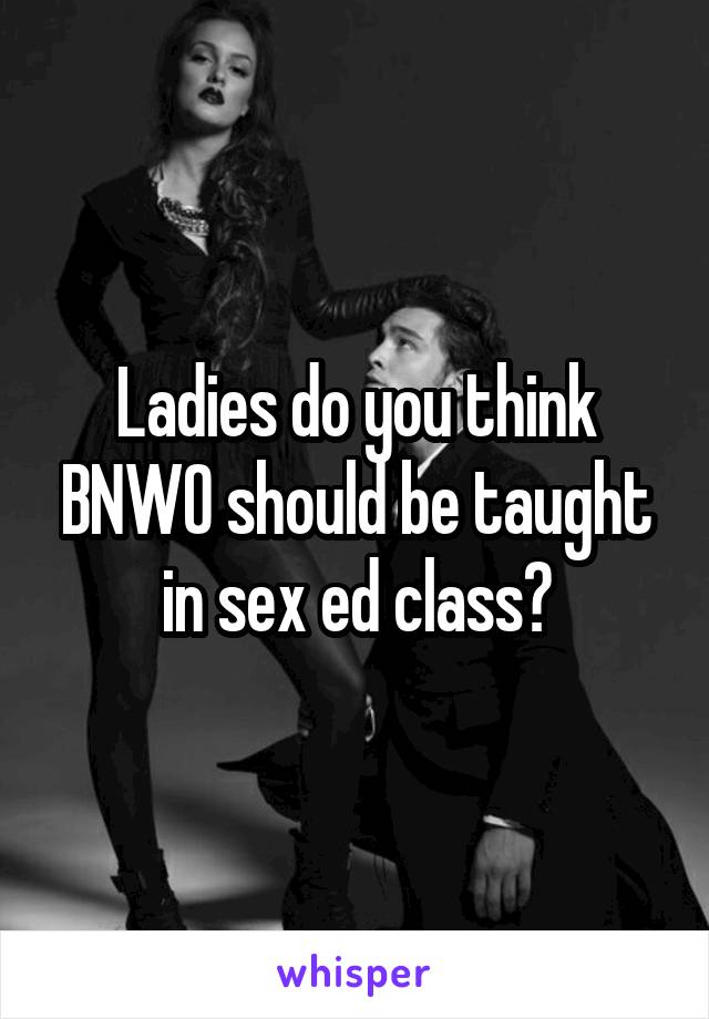 Ladies do you think BNWO should be taught in sex ed class?