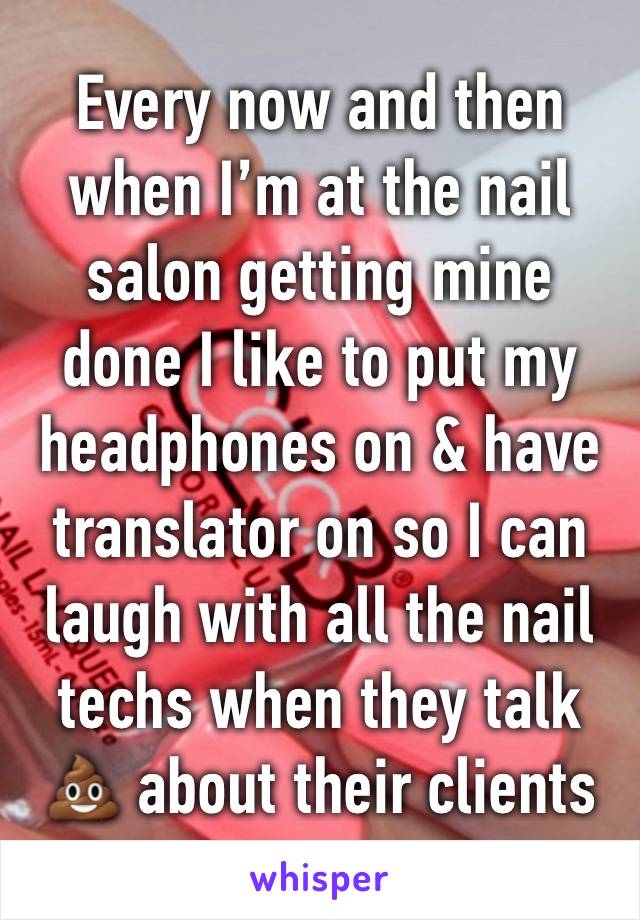 Every now and then when I’m at the nail salon getting mine done I like to put my headphones on & have translator on so I can laugh with all the nail techs when they talk💩 about their clients