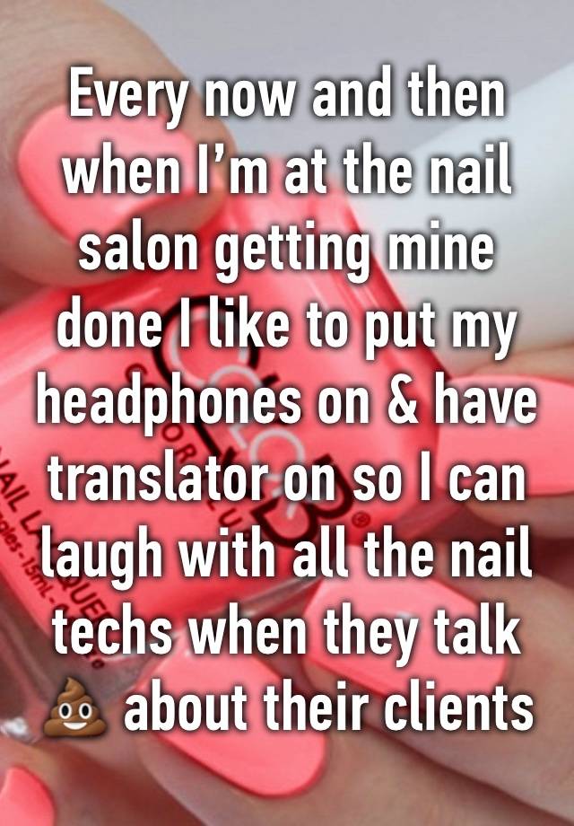 Every now and then when I’m at the nail salon getting mine done I like to put my headphones on & have translator on so I can laugh with all the nail techs when they talk💩 about their clients