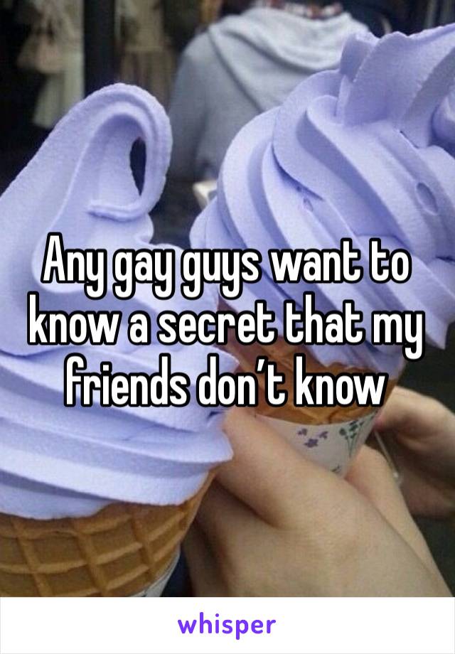 Any gay guys want to know a secret that my friends don’t know 