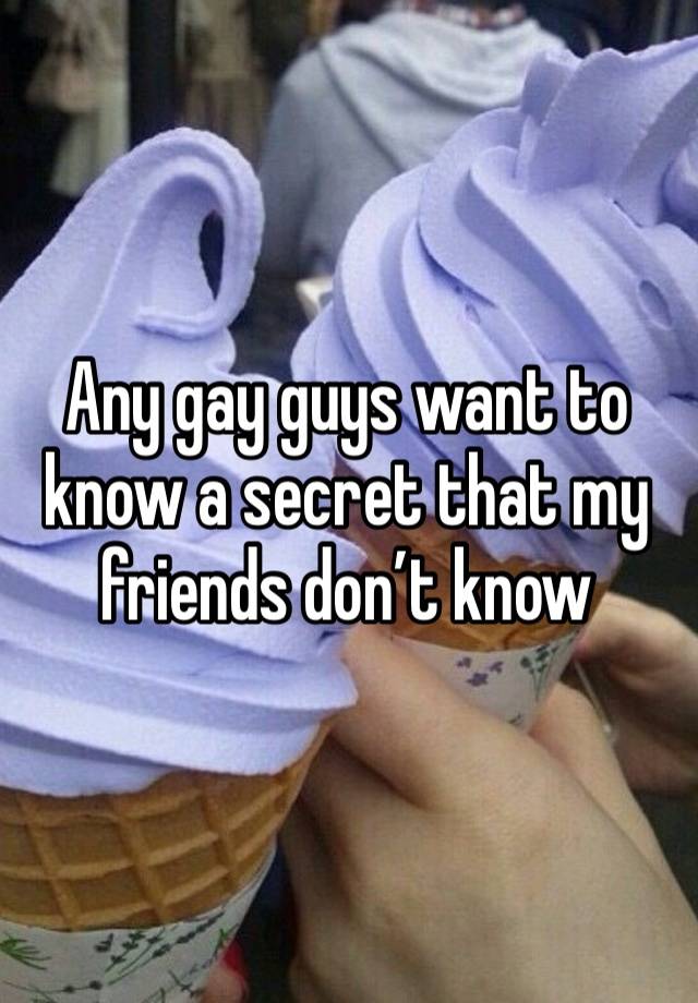 Any gay guys want to know a secret that my friends don’t know 