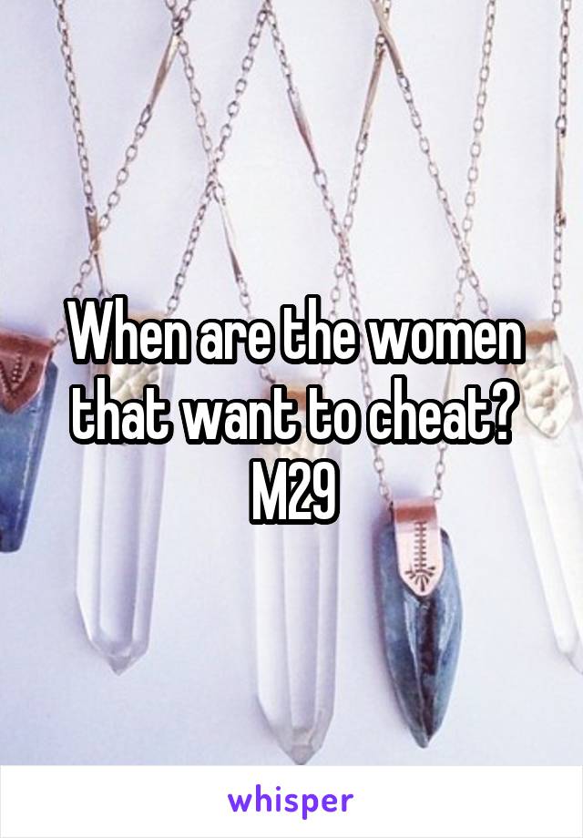 When are the women that want to cheat?
M29