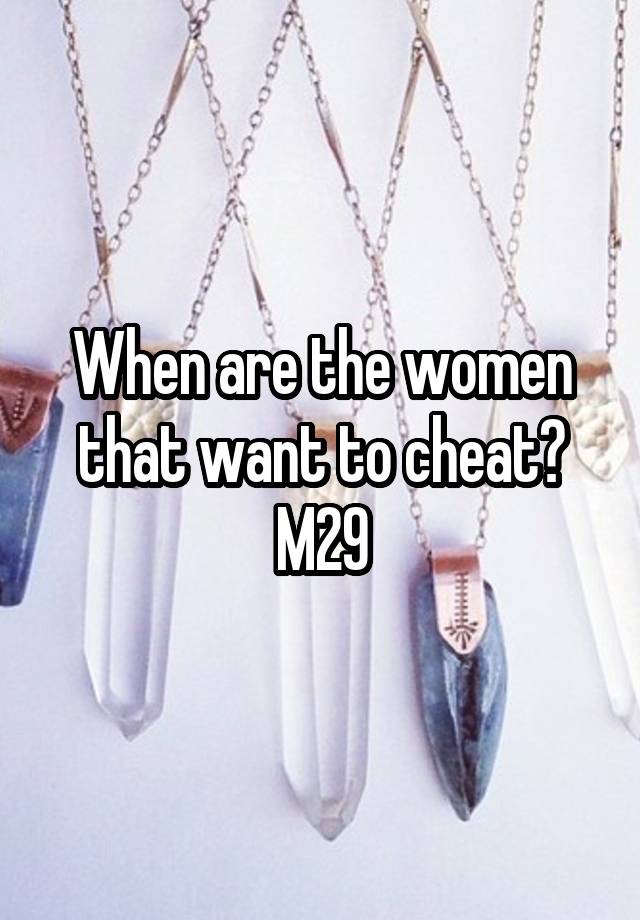 When are the women that want to cheat?
M29