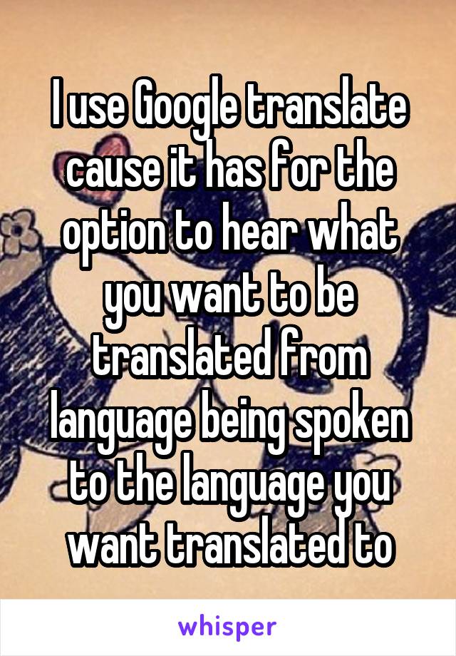 I use Google translate cause it has for the option to hear what you want to be translated from language being spoken to the language you want translated to