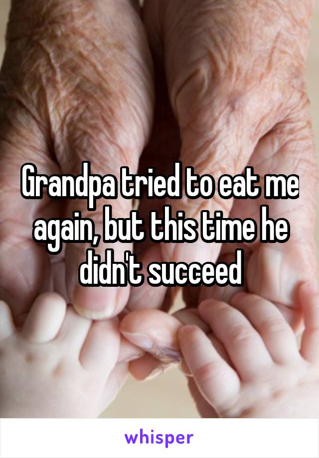 Grandpa tried to eat me again, but this time he didn't succeed