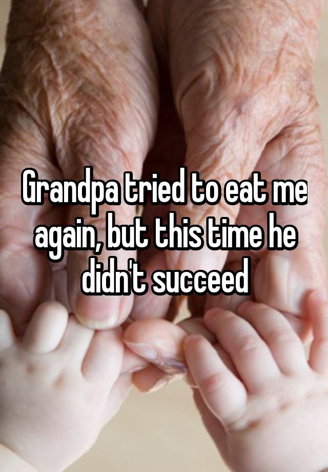 Grandpa tried to eat me again, but this time he didn't succeed