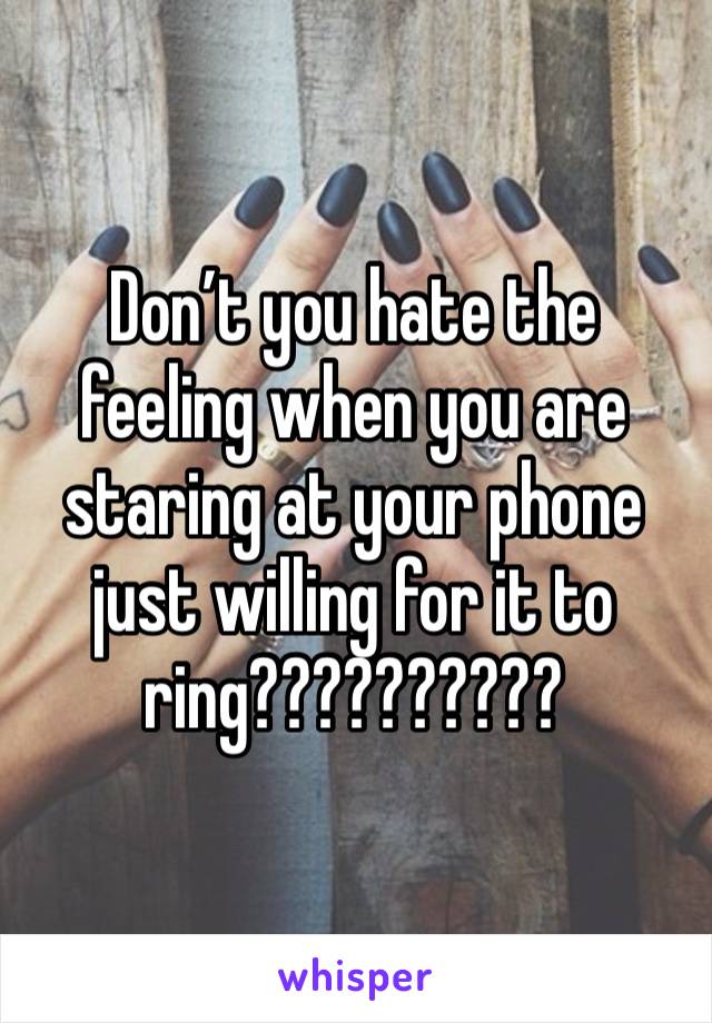 Don’t you hate the feeling when you are staring at your phone just willing for it to ring??????????