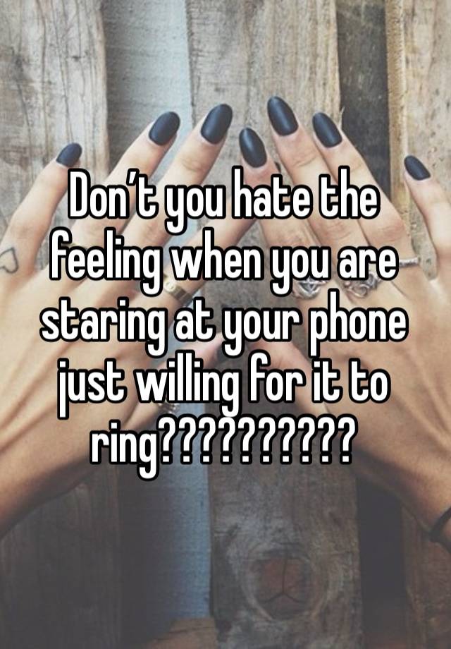 Don’t you hate the feeling when you are staring at your phone just willing for it to ring??????????