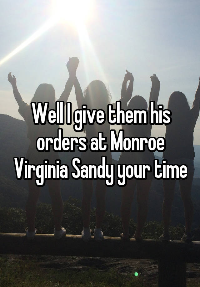 Well I give them his orders at Monroe Virginia Sandy your time