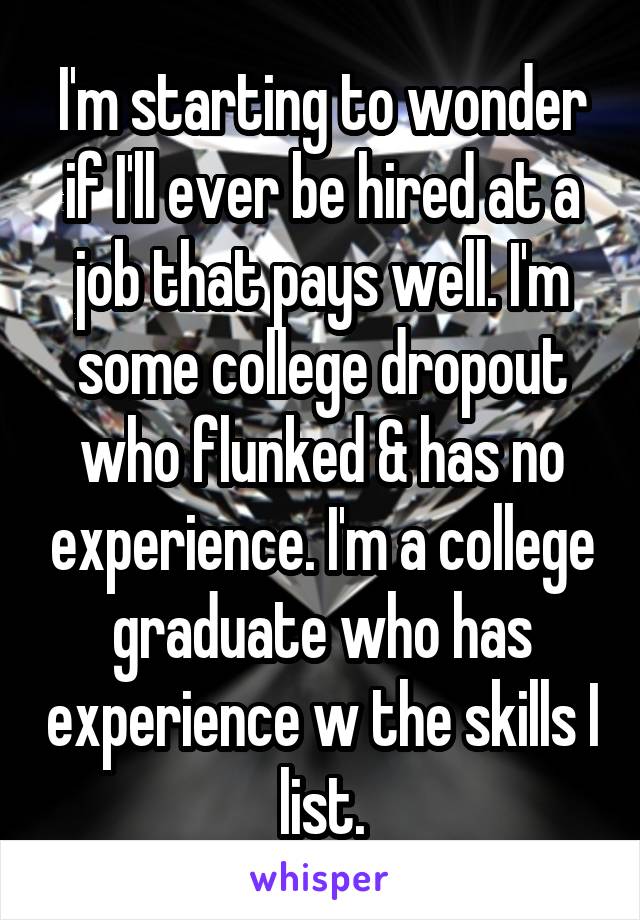 I'm starting to wonder if I'll ever be hired at a job that pays well. I'm some college dropout who flunked & has no experience. I'm a college graduate who has experience w the skills I list.