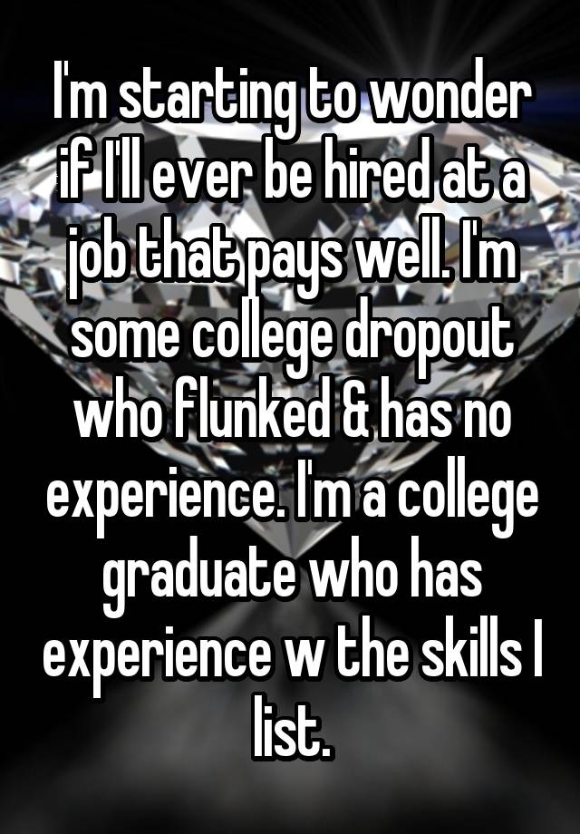 I'm starting to wonder if I'll ever be hired at a job that pays well. I'm some college dropout who flunked & has no experience. I'm a college graduate who has experience w the skills I list.